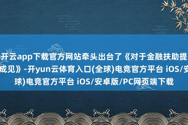 开云app下载官方网站牵头出台了《对于金融扶助提振和扩大消耗的提示成见》-开yun云体育入口(全球)电竞官方平台 iOS/安卓版/PC网页端下载