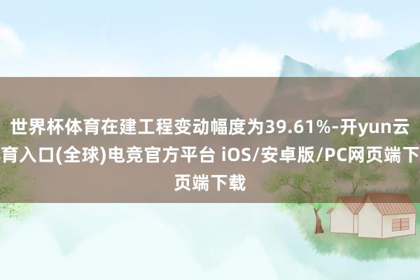 世界杯体育在建工程变动幅度为39.61%-开yun云体育入口(全球)电竞官方平台 iOS/安卓版/PC网页端下载
