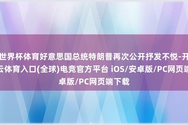 世界杯体育好意思国总统特朗普再次公开抒发不悦-开yun云体育入口(全球)电竞官方平台 iOS/安卓版/PC网页端下载