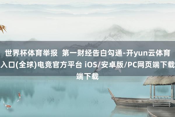 世界杯体育举报  第一财经告白勾通-开yun云体育入口(全球)电竞官方平台 iOS/安卓版/PC网页端下载