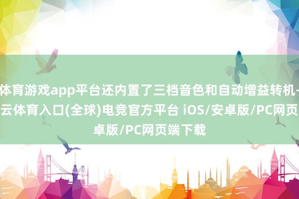 体育游戏app平台还内置了三档音色和自动增益转机-开yun云体育入口(全球)电竞官方平台 iOS/安卓版/PC网页端下载