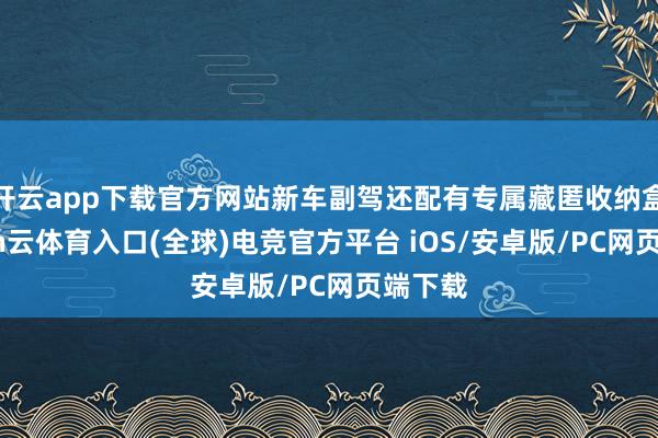 开云app下载官方网站新车副驾还配有专属藏匿收纳盒-开yun云体育入口(全球)电竞官方平台 iOS/安卓版/PC网页端下载