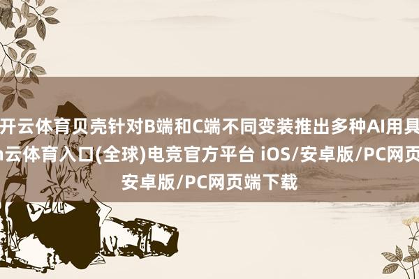 开云体育贝壳针对B端和C端不同变装推出多种AI用具-开yun云体育入口(全球)电竞官方平台 iOS/安卓版/PC网页端下载