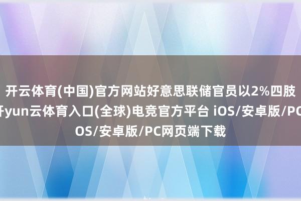 开云体育(中国)官方网站　　好意思联储官员以2%四肢通胀方向-开yun云体育入口(全球)电竞官方平台 iOS/安卓版/PC网页端下载