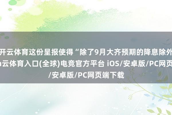 开云体育这份呈报使得“除了9月大齐预期的降息除外-开yun云体育入口(全球)电竞官方平台 iOS/安卓版/PC网页端下载