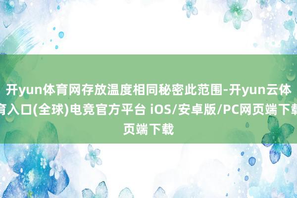 开yun体育网存放温度相同秘密此范围-开yun云体育入口(全球)电竞官方平台 iOS/安卓版/PC网页端下载