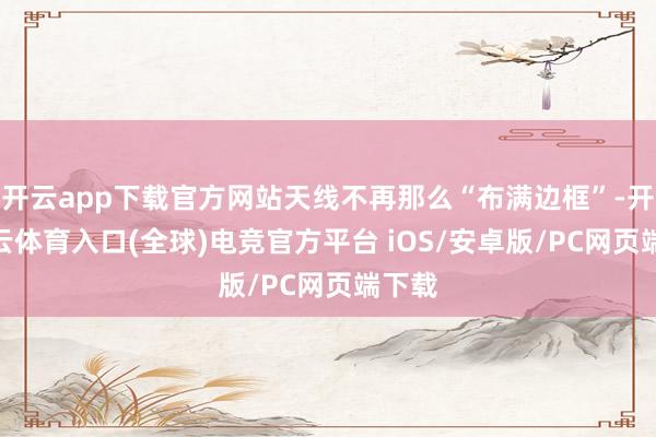 开云app下载官方网站天线不再那么“布满边框”-开yun云体育入口(全球)电竞官方平台 iOS/安卓版/PC网页端下载