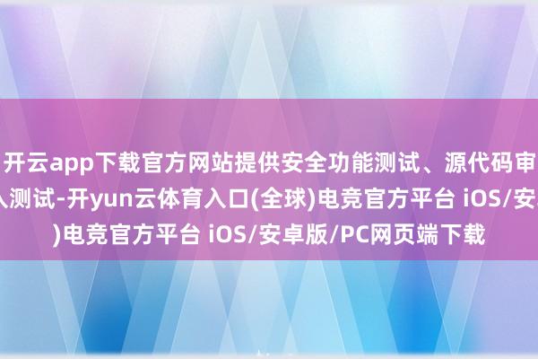 开云app下载官方网站提供安全功能测试、源代码审计、间隙测试、渗入测试-开yun云体育入口(全球)电竞官方平台 iOS/安卓版/PC网页端下载