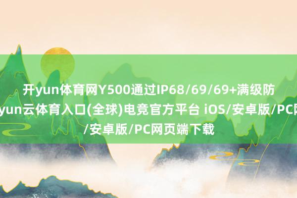 开yun体育网Y500通过IP68/69/69+满级防水认证-开yun云体育入口(全球)电竞官方平台 iOS/安卓版/PC网页端下载