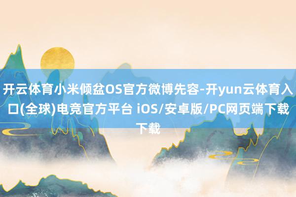 开云体育小米倾盆OS官方微博先容-开yun云体育入口(全球)电竞官方平台 iOS/安卓版/PC网页端下载