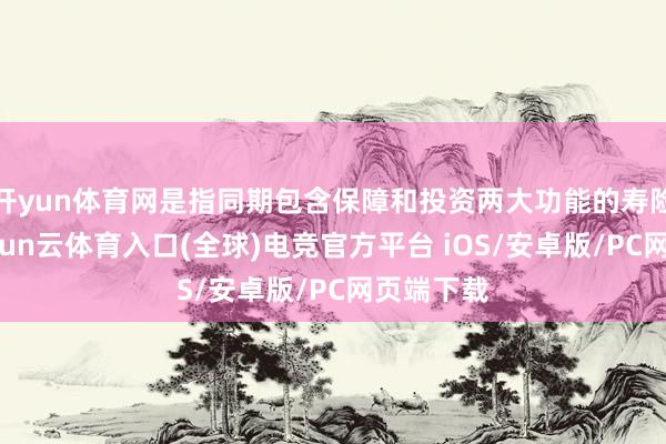 开yun体育网是指同期包含保障和投资两大功能的寿险家具-开yun云体育入口(全球)电竞官方平台 iOS/安卓版/PC网页端下载