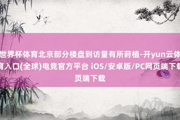 世界杯体育北京部分楼盘到访量有所莳植-开yun云体育入口(全球)电竞官方平台 iOS/安卓版/PC网页端下载