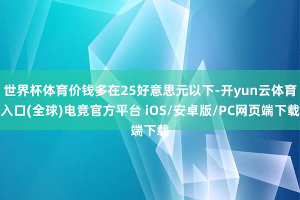 世界杯体育价钱多在25好意思元以下-开yun云体育入口(全球)电竞官方平台 iOS/安卓版/PC网页端下载