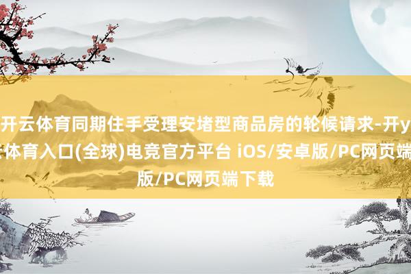 开云体育同期住手受理安堵型商品房的轮候请求-开yun云体育入口(全球)电竞官方平台 iOS/安卓版/PC网页端下载