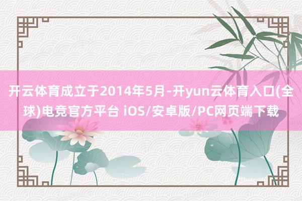 开云体育成立于2014年5月-开yun云体育入口(全球)电竞官方平台 iOS/安卓版/PC网页端下载