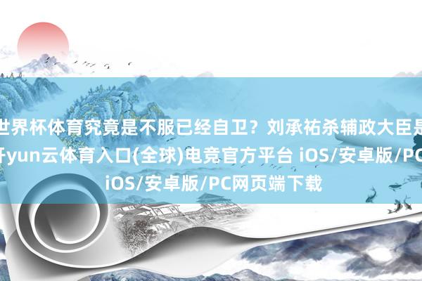 世界杯体育究竟是不服已经自卫?刘承祐杀辅政大臣是幼年冲动-开yun云体育入口(全球)电竞官方平台 iOS/安卓版/PC网页端下载