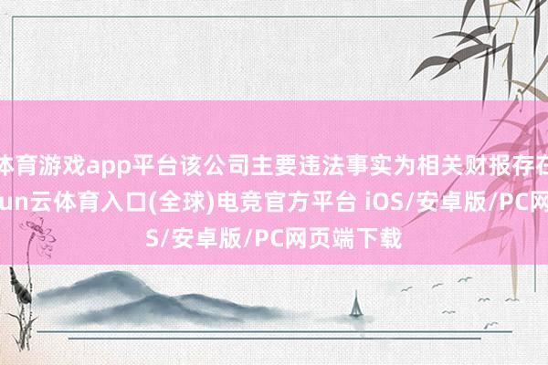 体育游戏app平台该公司主要违法事实为相关财报存在问题-开yun云体育入口(全球)电竞官方平台 iOS/安卓版/PC网页端下载