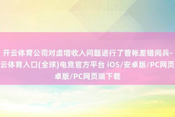 开云体育　　公司对虚增收入问题进行了管帐差错阅兵-开yun云体育入口(全球)电竞官方平台 iOS/安卓版/PC网页端下载