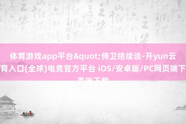体育游戏app平台"侍卫络续谈-开yun云体育入口(全球)电竞官方平台 iOS/安卓版/PC网页端下载