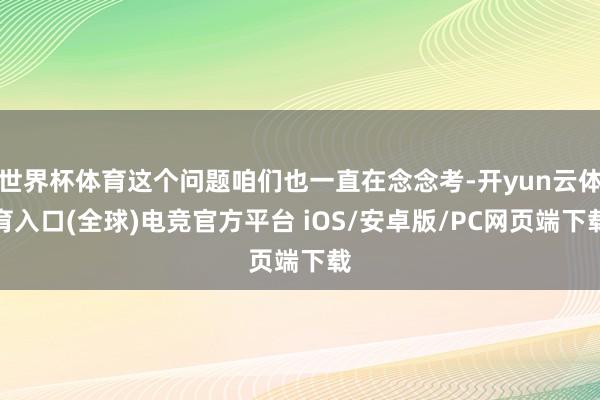 世界杯体育这个问题咱们也一直在念念考-开yun云体育入口(全球)电竞官方平台 iOS/安卓版/PC网页端下载
