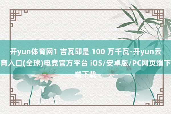 开yun体育网1 吉瓦即是 100 万千瓦-开yun云体育入口(全球)电竞官方平台 iOS/安卓版/PC网页端下载