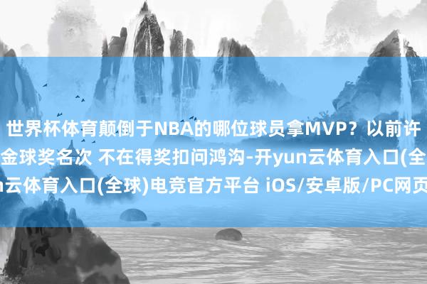 世界杯体育颠倒于NBA的哪位球员拿MVP？以前许多年 登贝莱齐没进过金球奖名次 不在得奖扣问鸿沟-开yun云体育入口(全球)电竞官方平台 iOS/安卓版/PC网页端下载