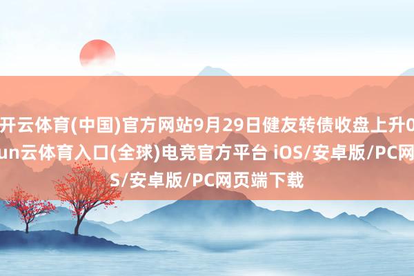 开云体育(中国)官方网站9月29日健友转债收盘上升0.3%-开yun云体育入口(全球)电竞官方平台 iOS/安卓版/PC网页端下载