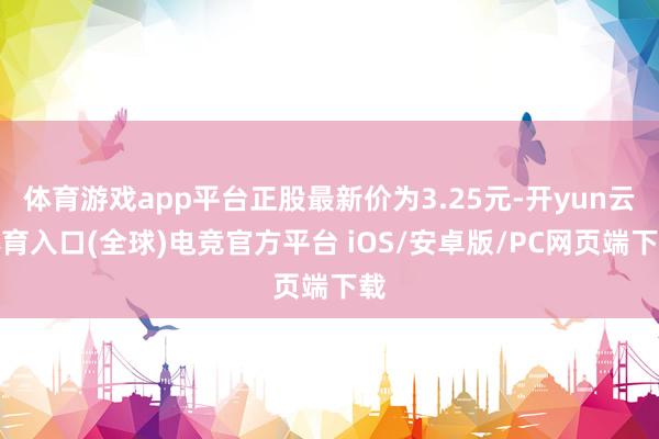 体育游戏app平台正股最新价为3.25元-开yun云体育入口(全球)电竞官方平台 iOS/安卓版/PC网页端下载
