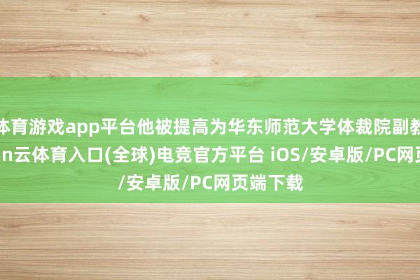 体育游戏app平台他被提高为华东师范大学体裁院副教诲-开yun云体育入口(全球)电竞官方平台 iOS/安卓版/PC网页端下载