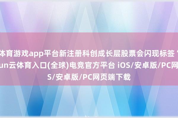 体育游戏app平台新注册科创成长层股票会闪现标签“成”-开yun云体育入口(全球)电竞官方平台 iOS/安卓版/PC网页端下载