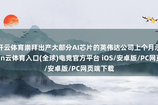 开云体育崇拜出产大部分AI芯片的英伟达公司上个月示意-开yun云体育入口(全球)电竞官方平台 iOS/安卓版/PC网页端下载