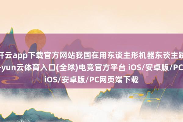 开云app下载官方网站我国在用东谈主形机器东谈主跳动1亿台-开yun云体育入口(全球)电竞官方平台 iOS/安卓版/PC网页端下载