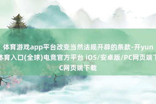 体育游戏app平台改变当然法规开辟的条款-开yun云体育入口(全球)电竞官方平台 iOS/安卓版/PC网页端下载