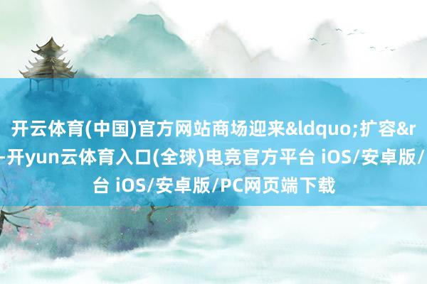 开云体育(中国)官方网站商场迎来&ldquo;扩容&rdquo;新阶段-开yun云体育入口(全球)电竞官方平台 iOS/安卓版/PC网页端下载
