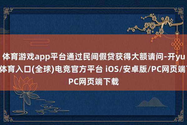 体育游戏app平台通过民间假贷获得大额请问-开yun云体育入口(全球)电竞官方平台 iOS/安卓版/PC网页端下载