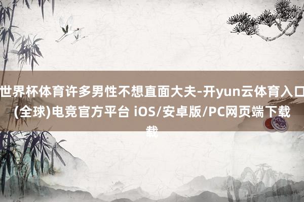 世界杯体育许多男性不想直面大夫-开yun云体育入口(全球)电竞官方平台 iOS/安卓版/PC网页端下载
